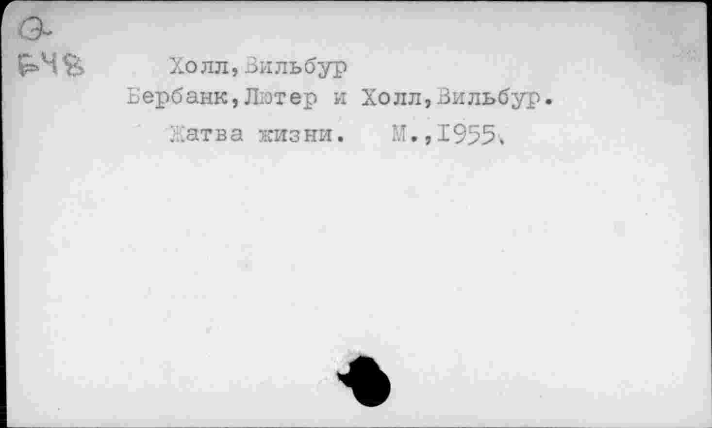 ﻿Холл,Вильбур
Бербанк,Лютер и Холл,Вильбур.
Хат в а жиз ни.	М., 1955»